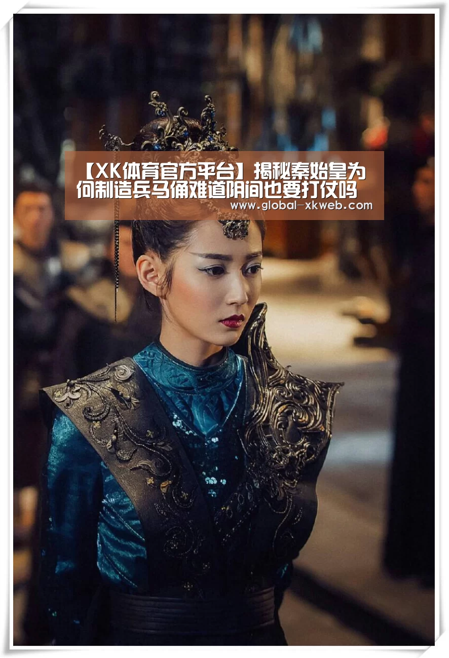 【XK体育官方平台】揭秘秦始皇为何制造兵